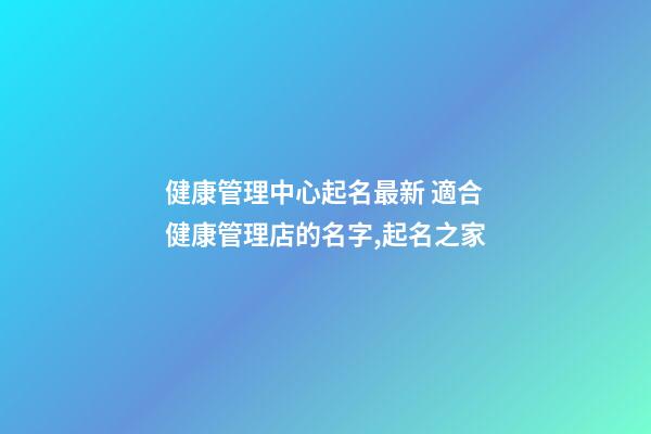 健康管理中心起名最新 適合健康管理店的名字,起名之家-第1張-店鋪起名-玄機派